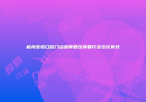 杭州至恒口腔门诊部厚唇改薄要打多少次有效