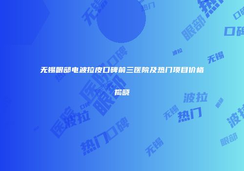 无锡眼部电波拉皮口碑前三医院及热门项目价格揭晓