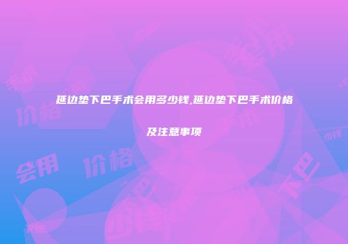 延边垫下巴手术会用多少钱,延边垫下巴手术价格及注意事项