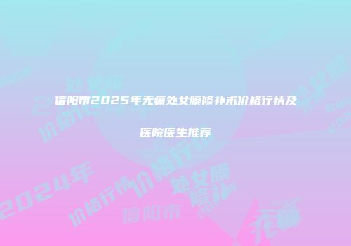 信阳市2025年无痛处女膜修补术价格行情及医院医生推荐