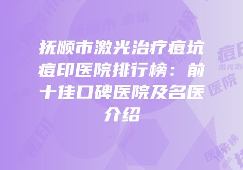 抚顺市激光治疗痘坑痘印医院排行榜：前十佳口碑医院及名医介绍