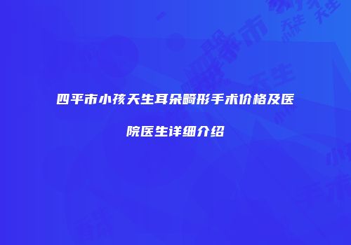四平市小孩天生耳朵畸形手术价格及医院医生详细介绍