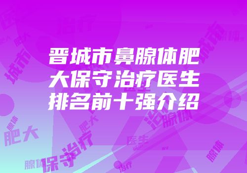 晋城市鼻腺体肥大保守治疗医生排名前十强介绍