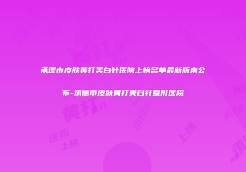 承德市皮肤黄打美白针医院上榜名单最新版本公布-承德市皮肤黄打美白针整形医院