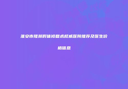 淮安市隆鼻假体修复术权威医院推荐及医生价格信息