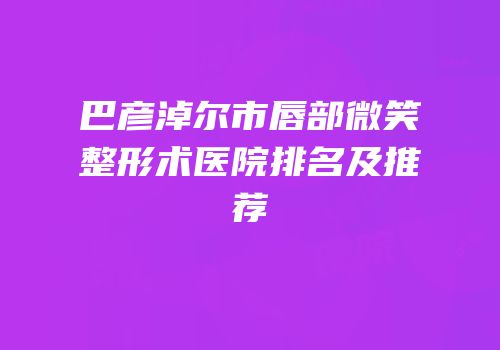 巴彦淖尔市唇部微笑整形术医院排名及推荐
