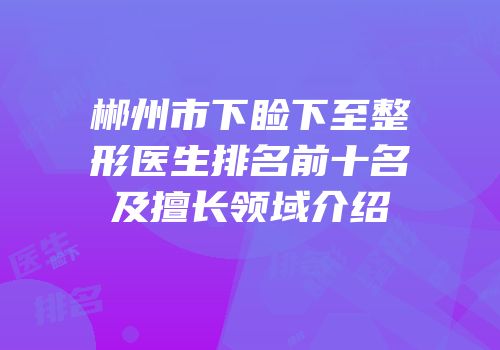 郴州市下睑下至整形医生排名前十名及擅长领域介绍