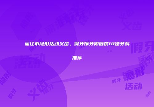 丽江市隐形活动义齿、假牙镶牙修复前10佳牙科推荐