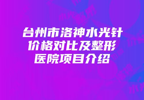 台州市洛神水光针价格对比及整形医院项目介绍