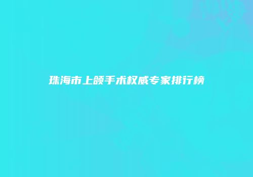 珠海市上颌手术权威专家排行榜