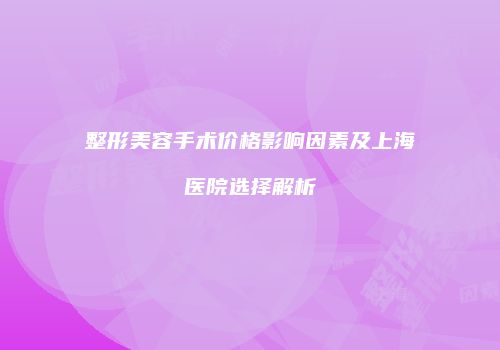 整形美容手术价格影响因素及上海医院选择解析