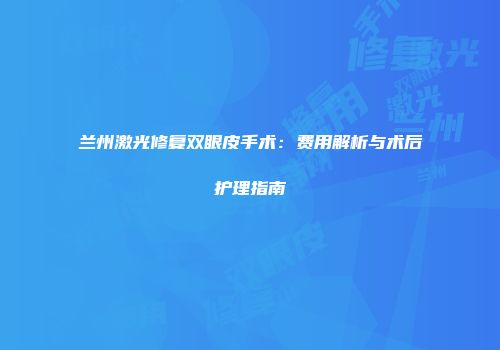兰州激光修复双眼皮手术：费用解析与术后护理指南