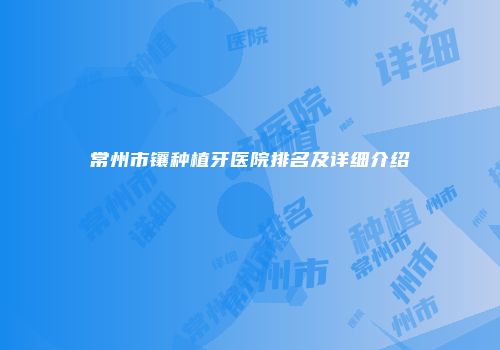 常州市镶种植牙医院排名及详细介绍