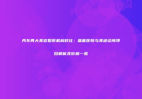 丹东两大美容整形机构对比：晶馨医院与美途诊所项目解析及价格一览