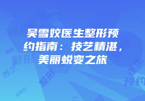 吴雪姣医生整形预约指南：技艺精湛，美丽蜕变之旅