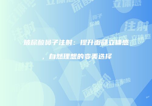 玻尿酸鼻子注射：提升面部立体感，自然理想的变美选择
