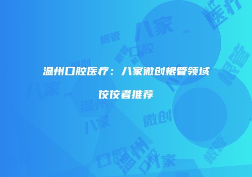 温州口腔医疗：八家微创根管领域佼佼者推荐