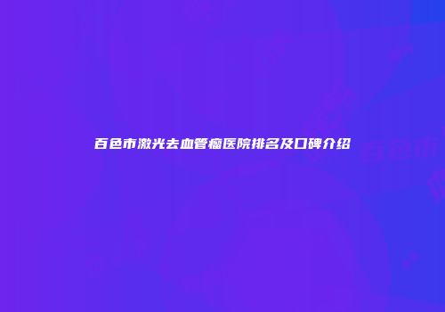 百色市激光去血管瘤医院排名及口碑介绍