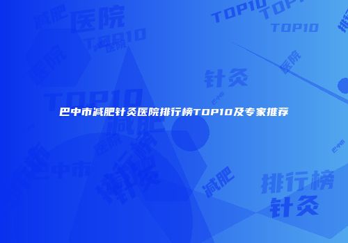巴中市减肥针灸医院排行榜TOP10及专家推荐