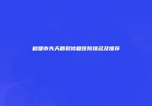 鹤壁市先天唇裂修复医院排名及推荐