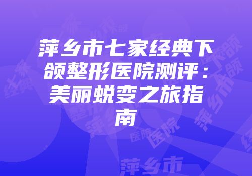 萍乡市七家经典下颌整形医院测评：美丽蜕变之旅指南