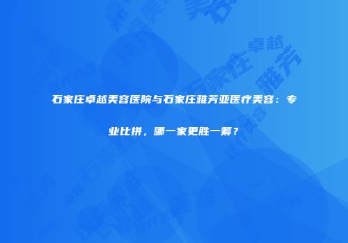石家庄卓越美容医院与石家庄雅芳亚医疗美容：专业比拼，哪一家更胜一筹？
