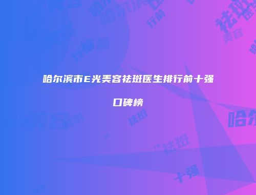 哈尔滨市E光美容祛斑医生排行前十强口碑榜
