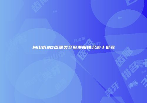 白山市3D齿雕美牙冠医院排名前十推荐