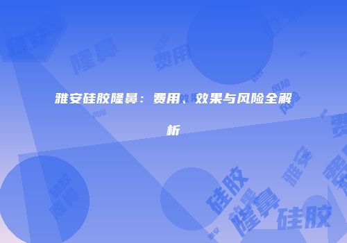雅安硅胶隆鼻：费用、效果与风险全解析