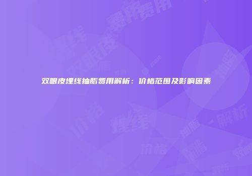 双眼皮埋线抽脂费用解析：价格范围及影响因素