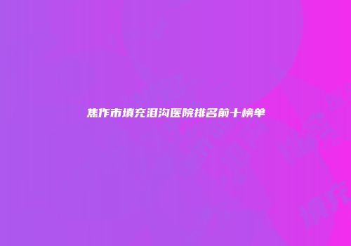 焦作市填充泪沟医院排名前十榜单