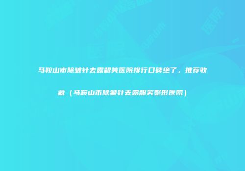 马鞍山市除皱针去露龈笑医院排行口碑绝了，推荐收藏（马鞍山市除皱针去露龈笑整形医院）