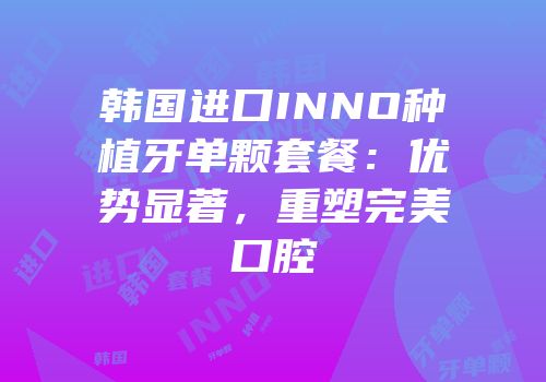 韩国进口INNO种植牙单颗套餐：优势显著，重塑完美口腔