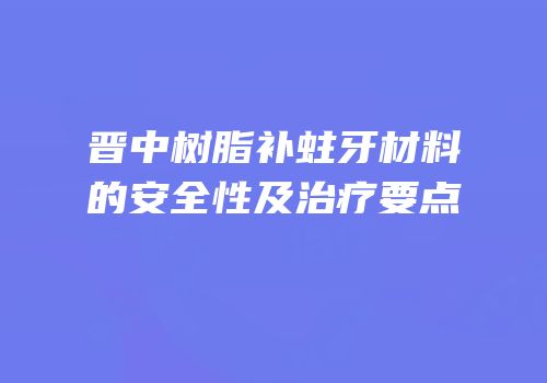 晋中树脂补蛀牙材料的安全性及治疗要点