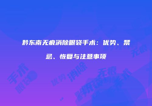 黔东南无痕消除眼袋手术：优势、禁忌、恢复与注意事项