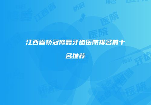 江西省桥冠修复牙齿医院排名前十名推荐