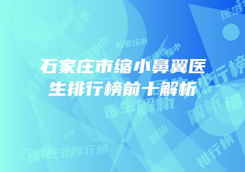 石家庄市缩小鼻翼医生排行榜前十解析