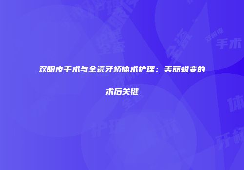 双眼皮手术与全瓷牙桥体术护理：美丽蜕变的术后关键