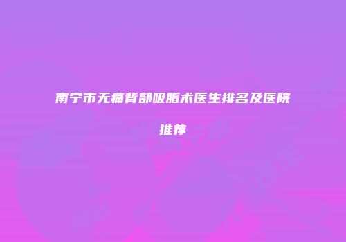 南宁市无痛背部吸脂术医生排名及医院推荐