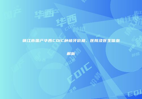 镇江市国产华西CDIC种植牙价格、医院及医生信息解析