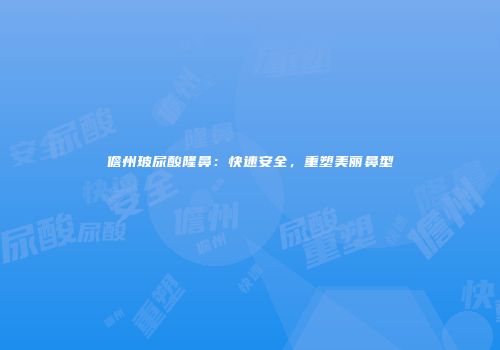 儋州玻尿酸隆鼻：快速安全，重塑美丽鼻型