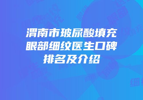渭南市玻尿酸填充眼部细纹医生口碑排名及介绍