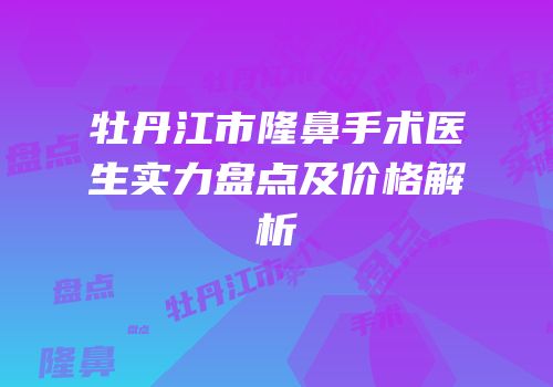 牡丹江市隆鼻手术医生实力盘点及价格解析