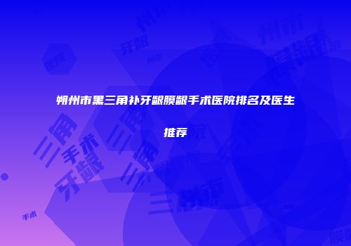 朔州市黑三角补牙龈膜龈手术医院排名及医生推荐
