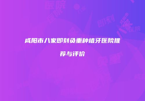 咸阳市八家即刻负重种植牙医院推荐与评价