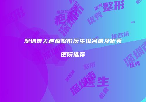 深圳市去疤痕整形医生排名榜及优秀医院推荐