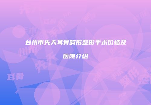 台州市先天耳骨畸形整形手术价格及医院介绍