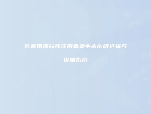 长春市玻尿酸注射鼻梁手术医院选择与价格指南