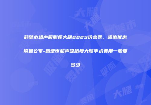 鹤壁市超声吸脂瘦大腿2025价格表，超值优惠项目公布-鹤壁市超声吸脂瘦大腿手术费用一般要多少