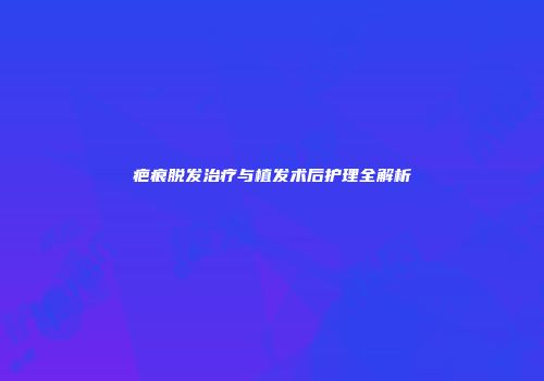 疤痕脱发治疗与植发术后护理全解析